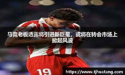 马竞老板透露将引进新巨星，或将在转会市场上掀起风波