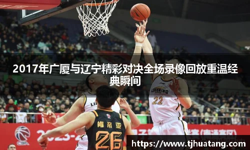 2017年广厦与辽宁精彩对决全场录像回放重温经典瞬间