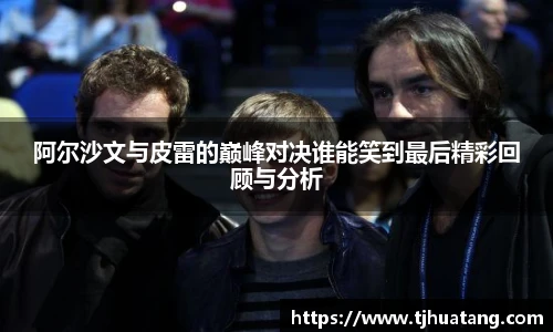 阿尔沙文与皮雷的巅峰对决谁能笑到最后精彩回顾与分析