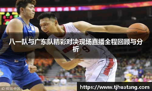 八一队与广东队精彩对决现场直播全程回顾与分析