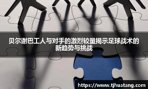 贝尔谢巴工人与对手的激烈较量揭示足球战术的新趋势与挑战