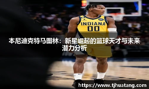 本尼迪克特马图林：新星崛起的篮球天才与未来潜力分析