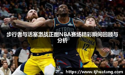 步行者与活塞激战正酣NBA赛场精彩瞬间回顾与分析